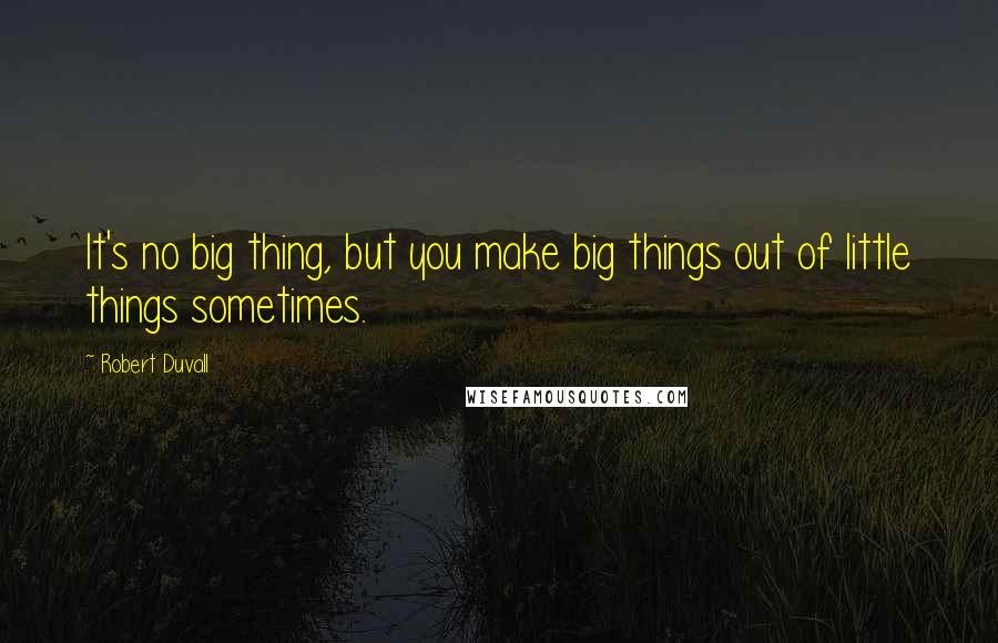 Robert Duvall Quotes: It's no big thing, but you make big things out of little things sometimes.