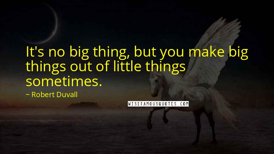 Robert Duvall Quotes: It's no big thing, but you make big things out of little things sometimes.