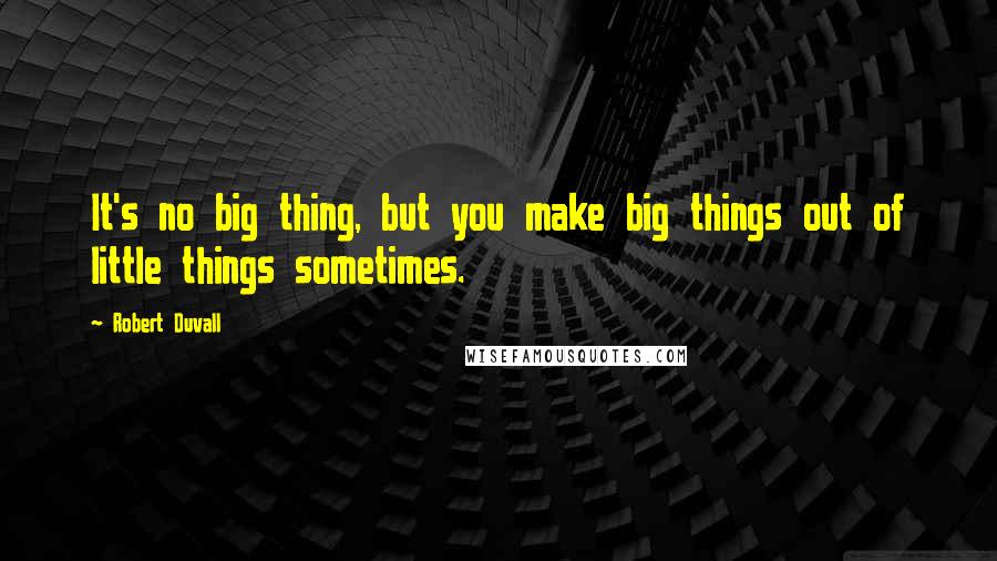 Robert Duvall Quotes: It's no big thing, but you make big things out of little things sometimes.