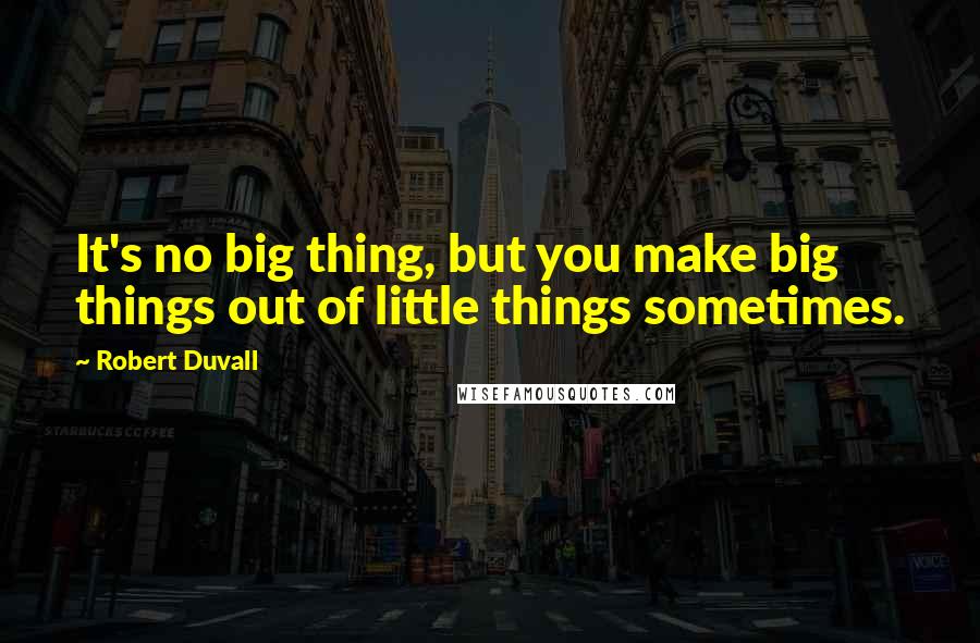 Robert Duvall Quotes: It's no big thing, but you make big things out of little things sometimes.