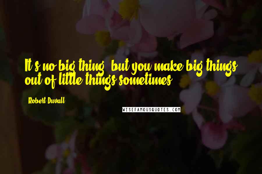 Robert Duvall Quotes: It's no big thing, but you make big things out of little things sometimes.