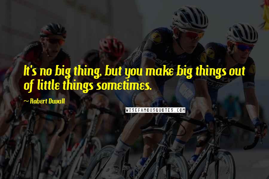 Robert Duvall Quotes: It's no big thing, but you make big things out of little things sometimes.