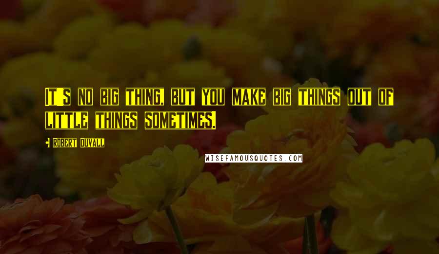 Robert Duvall Quotes: It's no big thing, but you make big things out of little things sometimes.