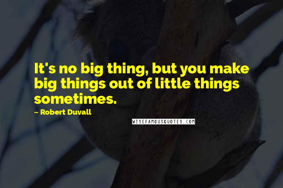 Robert Duvall Quotes: It's no big thing, but you make big things out of little things sometimes.