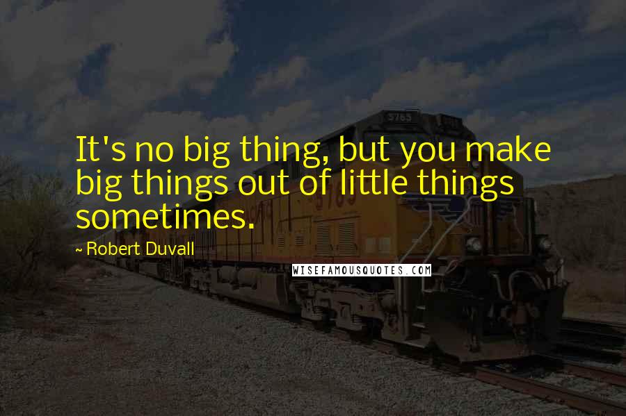 Robert Duvall Quotes: It's no big thing, but you make big things out of little things sometimes.