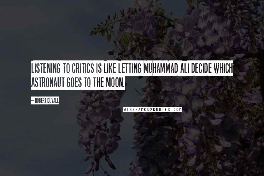 Robert Duvall Quotes: Listening to critics is like letting Muhammad Ali decide which astronaut goes to the moon.