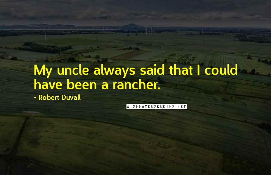 Robert Duvall Quotes: My uncle always said that I could have been a rancher.