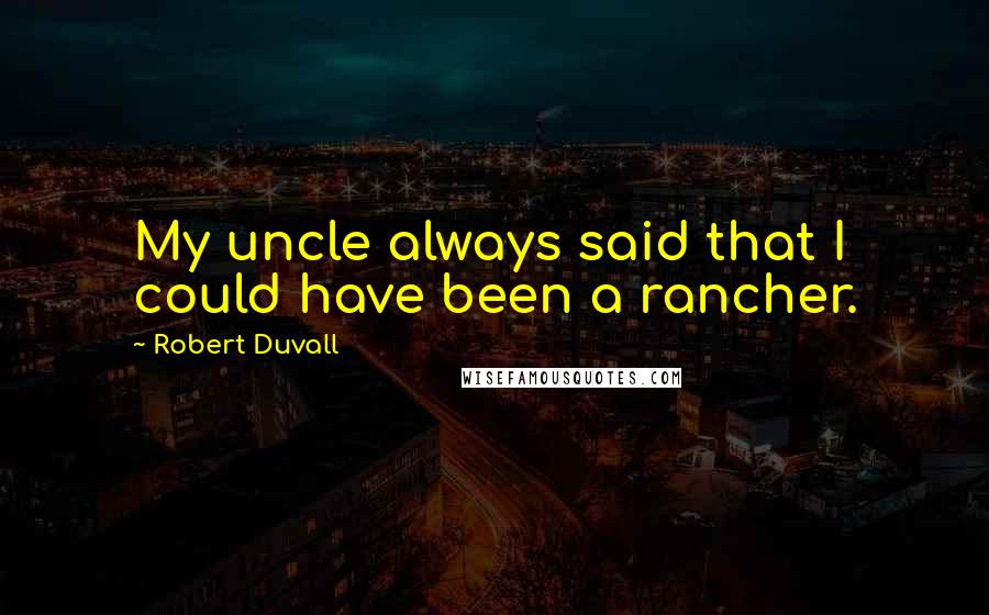 Robert Duvall Quotes: My uncle always said that I could have been a rancher.