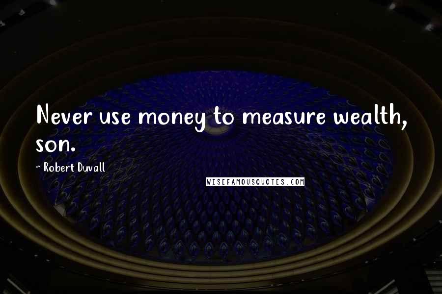 Robert Duvall Quotes: Never use money to measure wealth, son.