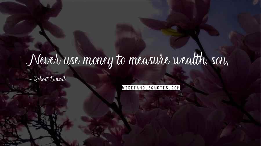 Robert Duvall Quotes: Never use money to measure wealth, son.