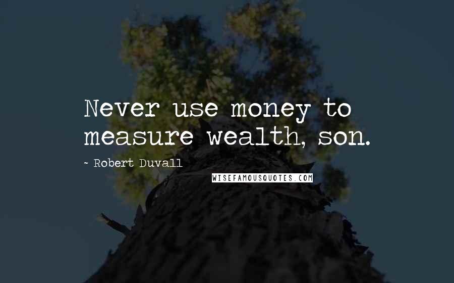 Robert Duvall Quotes: Never use money to measure wealth, son.
