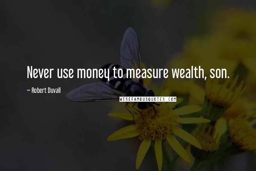 Robert Duvall Quotes: Never use money to measure wealth, son.