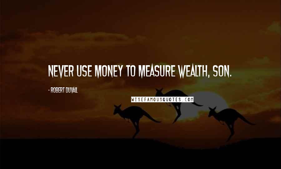 Robert Duvall Quotes: Never use money to measure wealth, son.