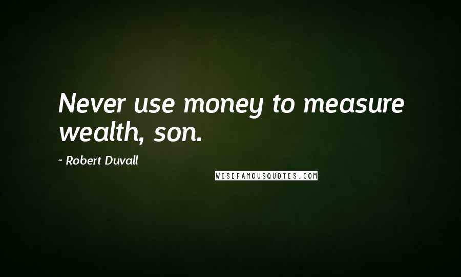 Robert Duvall Quotes: Never use money to measure wealth, son.