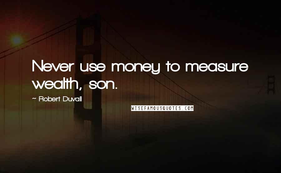 Robert Duvall Quotes: Never use money to measure wealth, son.