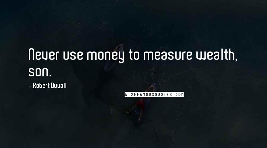 Robert Duvall Quotes: Never use money to measure wealth, son.