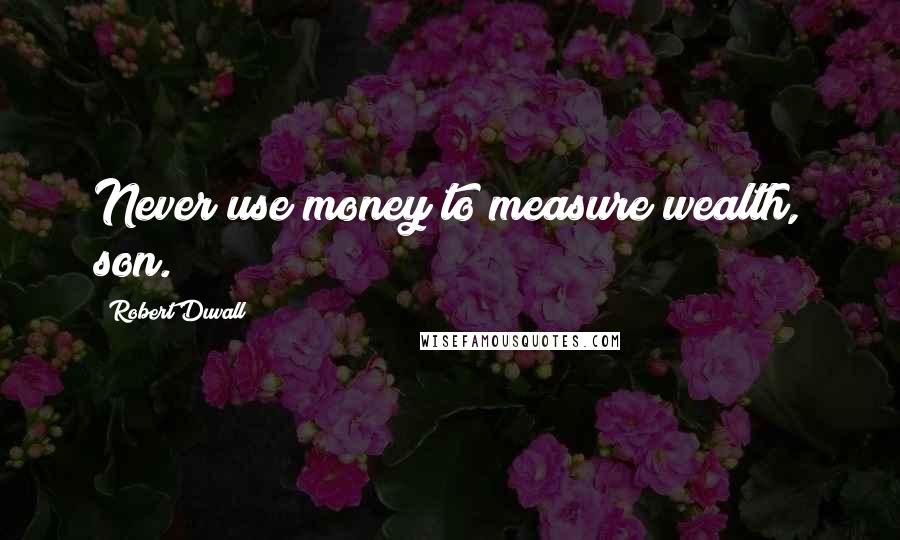 Robert Duvall Quotes: Never use money to measure wealth, son.