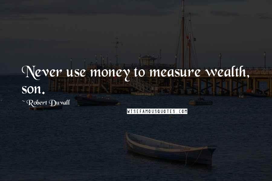 Robert Duvall Quotes: Never use money to measure wealth, son.