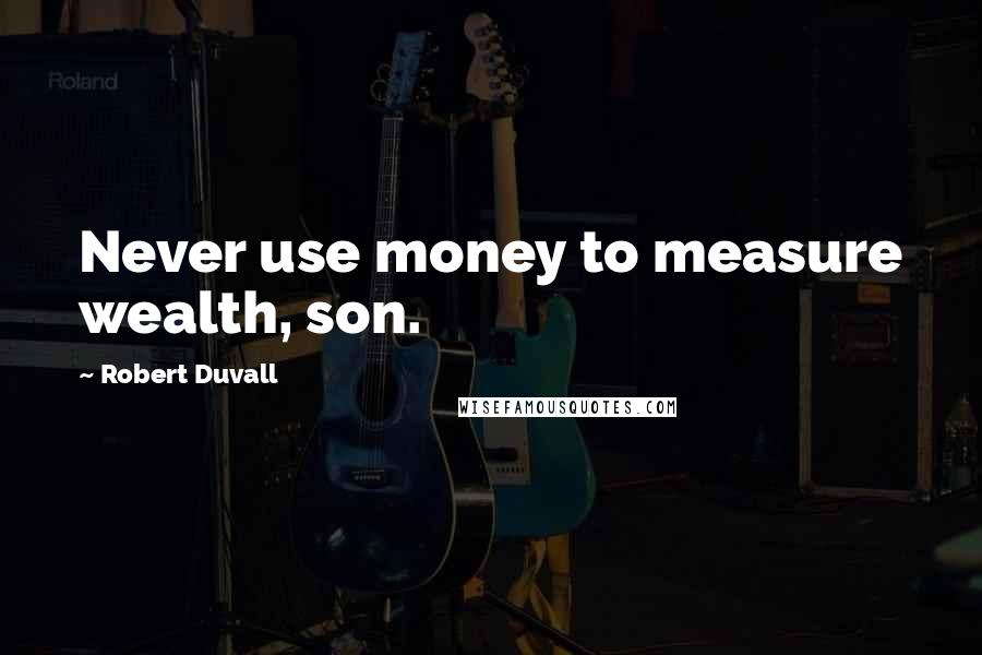 Robert Duvall Quotes: Never use money to measure wealth, son.