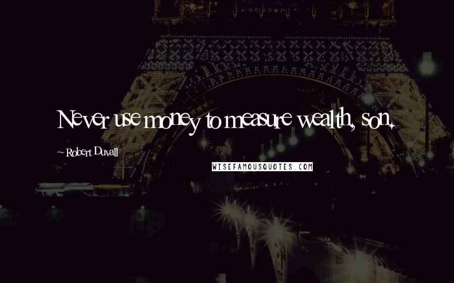 Robert Duvall Quotes: Never use money to measure wealth, son.