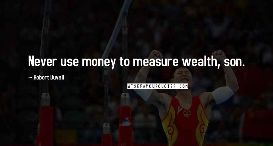 Robert Duvall Quotes: Never use money to measure wealth, son.