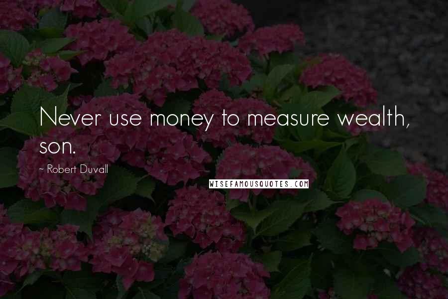Robert Duvall Quotes: Never use money to measure wealth, son.