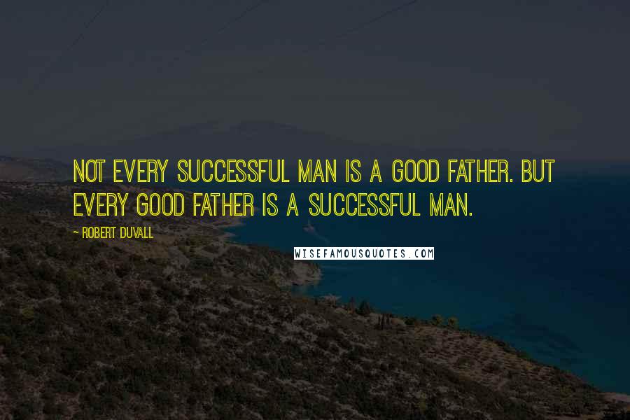 Robert Duvall Quotes: Not every successful man is a good father. But every good father is a successful man.