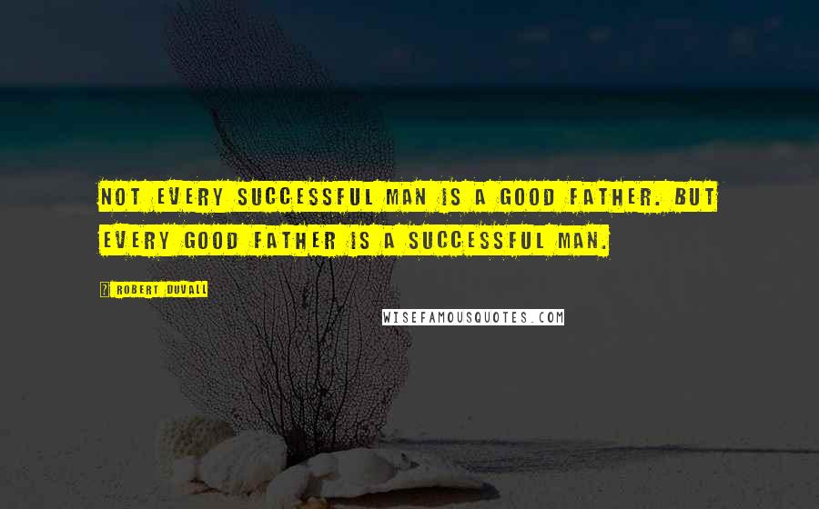 Robert Duvall Quotes: Not every successful man is a good father. But every good father is a successful man.