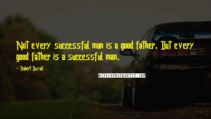 Robert Duvall Quotes: Not every successful man is a good father. But every good father is a successful man.