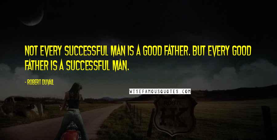 Robert Duvall Quotes: Not every successful man is a good father. But every good father is a successful man.