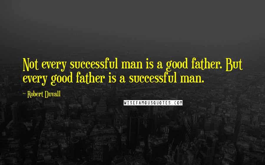 Robert Duvall Quotes: Not every successful man is a good father. But every good father is a successful man.