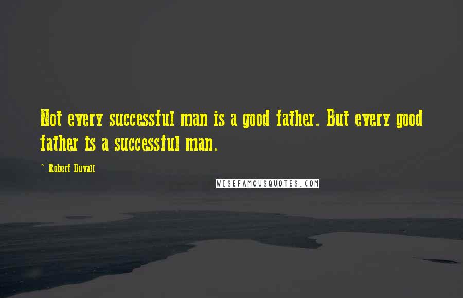 Robert Duvall Quotes: Not every successful man is a good father. But every good father is a successful man.