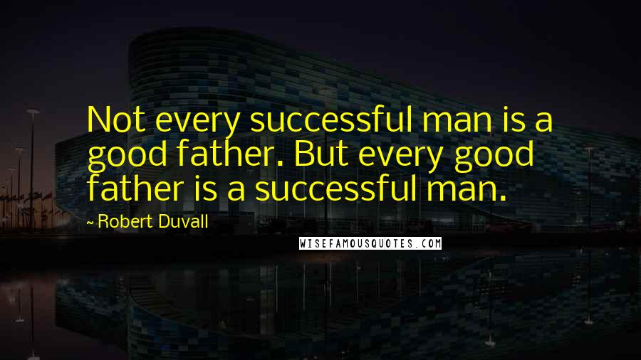 Robert Duvall Quotes: Not every successful man is a good father. But every good father is a successful man.