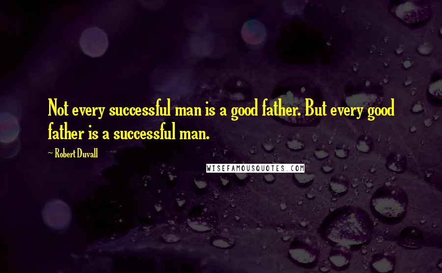 Robert Duvall Quotes: Not every successful man is a good father. But every good father is a successful man.