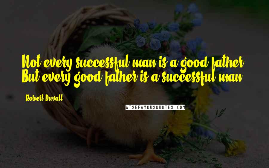 Robert Duvall Quotes: Not every successful man is a good father. But every good father is a successful man.