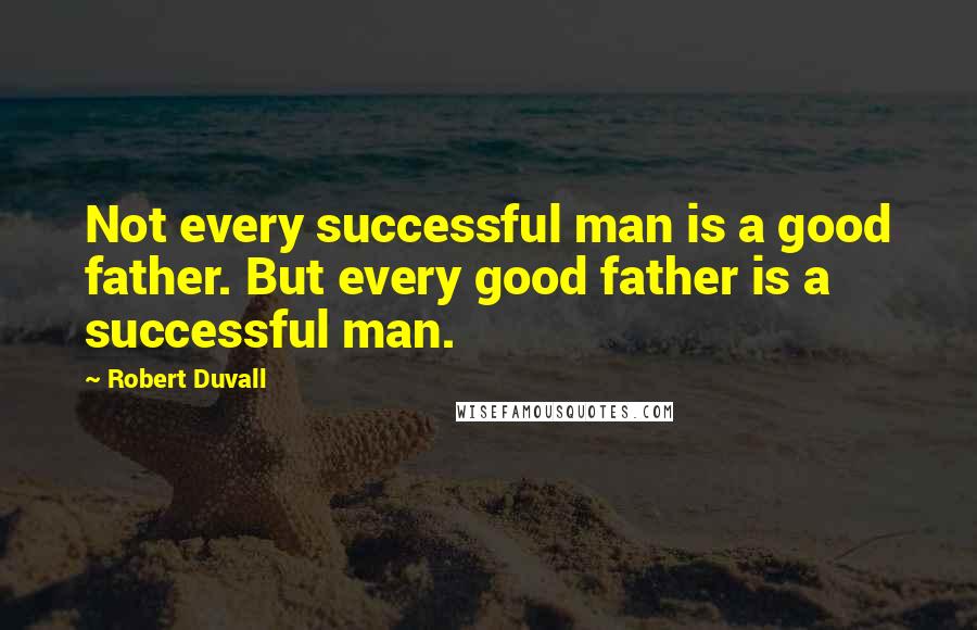 Robert Duvall Quotes: Not every successful man is a good father. But every good father is a successful man.