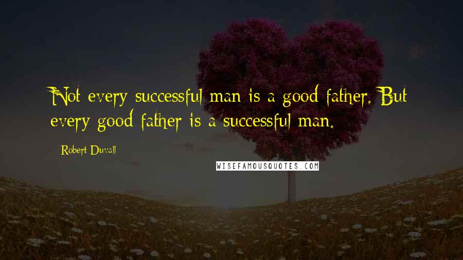 Robert Duvall Quotes: Not every successful man is a good father. But every good father is a successful man.