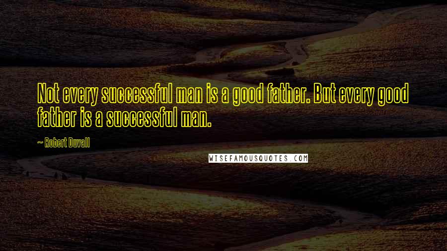 Robert Duvall Quotes: Not every successful man is a good father. But every good father is a successful man.