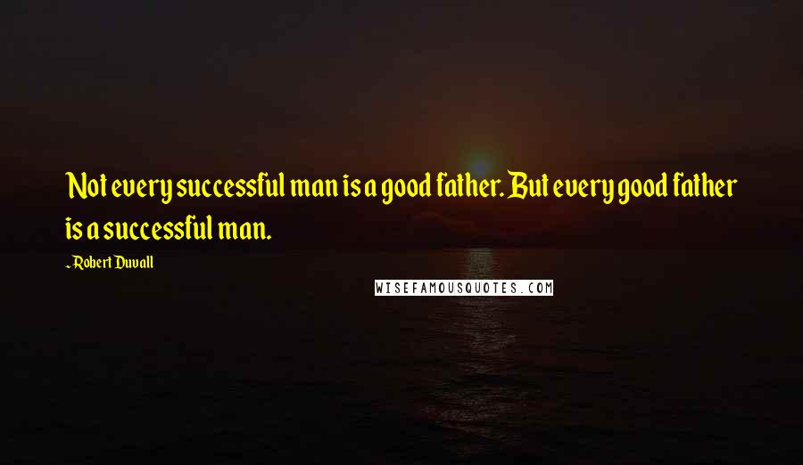 Robert Duvall Quotes: Not every successful man is a good father. But every good father is a successful man.