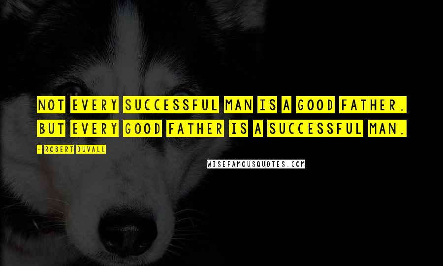 Robert Duvall Quotes: Not every successful man is a good father. But every good father is a successful man.