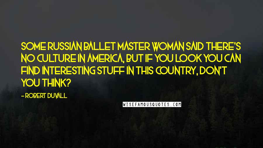 Robert Duvall Quotes: Some Russian ballet master woman said there's no culture in America, but if you look you can find interesting stuff in this country, don't you think?