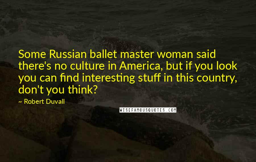 Robert Duvall Quotes: Some Russian ballet master woman said there's no culture in America, but if you look you can find interesting stuff in this country, don't you think?