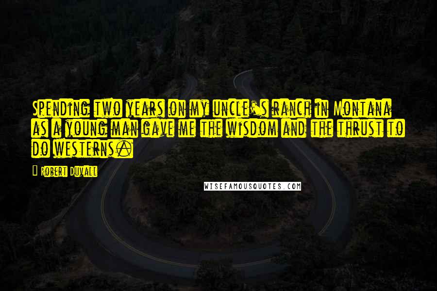 Robert Duvall Quotes: Spending two years on my uncle's ranch in Montana as a young man gave me the wisdom and the thrust to do westerns.