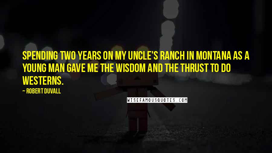 Robert Duvall Quotes: Spending two years on my uncle's ranch in Montana as a young man gave me the wisdom and the thrust to do westerns.