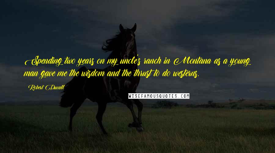 Robert Duvall Quotes: Spending two years on my uncle's ranch in Montana as a young man gave me the wisdom and the thrust to do westerns.