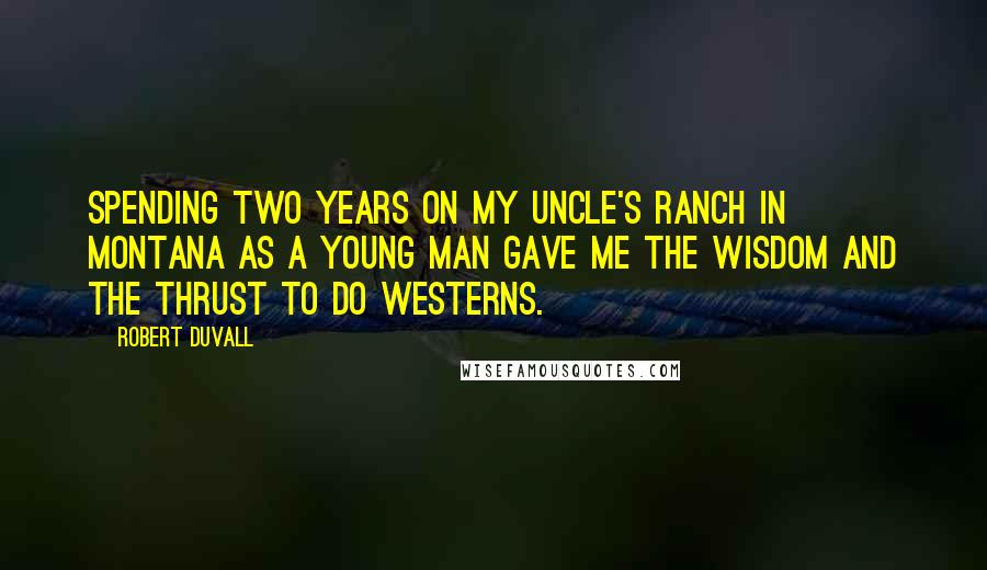 Robert Duvall Quotes: Spending two years on my uncle's ranch in Montana as a young man gave me the wisdom and the thrust to do westerns.