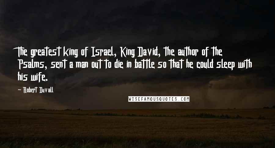Robert Duvall Quotes: The greatest king of Israel, King David, the author of the Psalms, sent a man out to die in battle so that he could sleep with his wife.