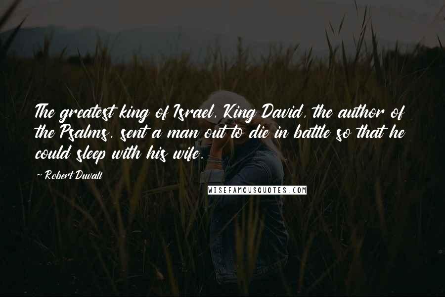 Robert Duvall Quotes: The greatest king of Israel, King David, the author of the Psalms, sent a man out to die in battle so that he could sleep with his wife.