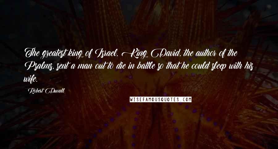 Robert Duvall Quotes: The greatest king of Israel, King David, the author of the Psalms, sent a man out to die in battle so that he could sleep with his wife.