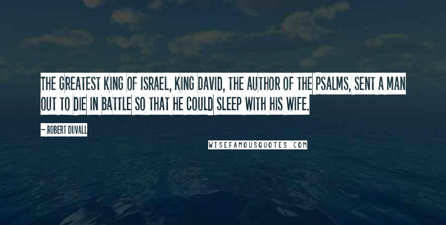 Robert Duvall Quotes: The greatest king of Israel, King David, the author of the Psalms, sent a man out to die in battle so that he could sleep with his wife.